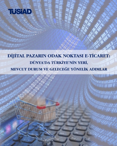 &quot;Dijital Pazarın Odak Noktası e-Ticaret: Dünya’da Türkiye’nin Yeri, Mevcut Durum ve Geleceğe Yönelik Adımlar&quot; Raporu